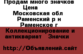 Продам много значков › Цена ­ 5 500 - Московская обл., Раменский р-н, Раменское г. Коллекционирование и антиквариат » Значки   